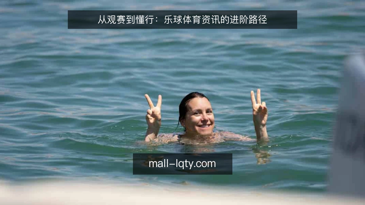 从观赛到懂行：乐球体育资讯的进阶路径