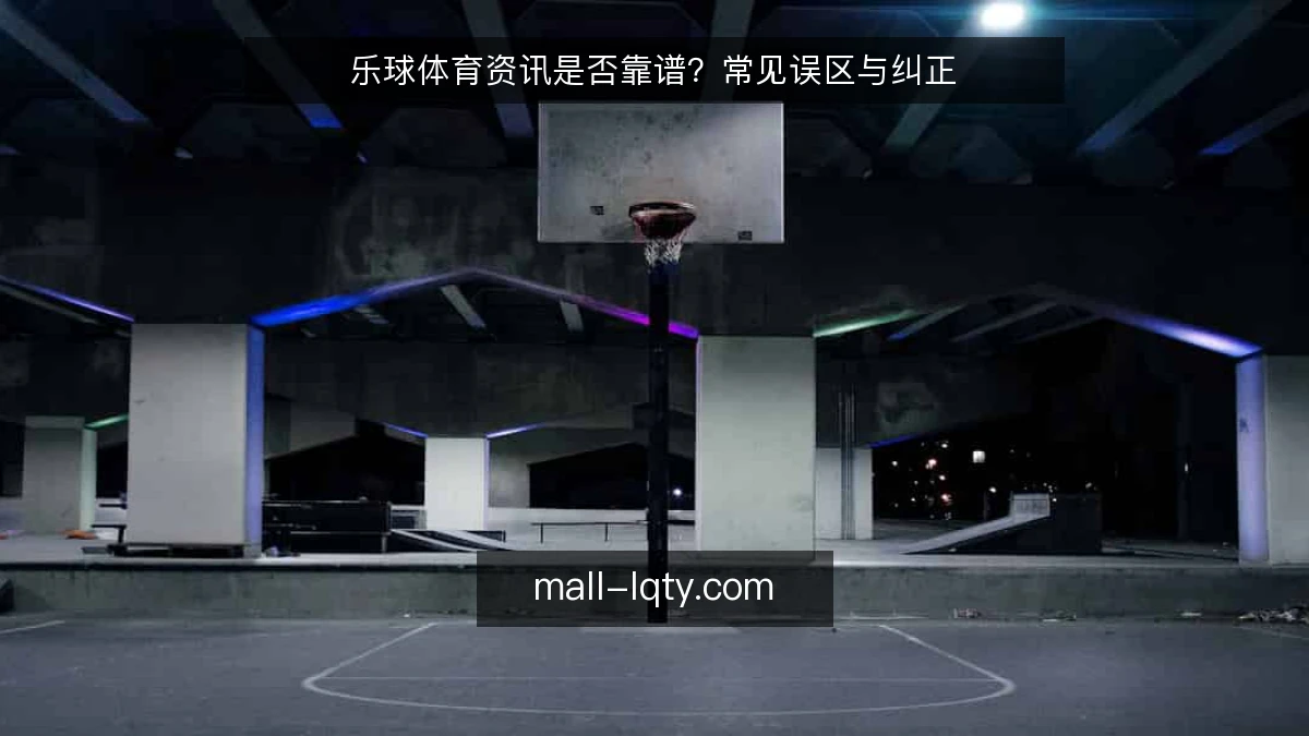 乐球体育资讯是否靠谱?常见误区与纠正