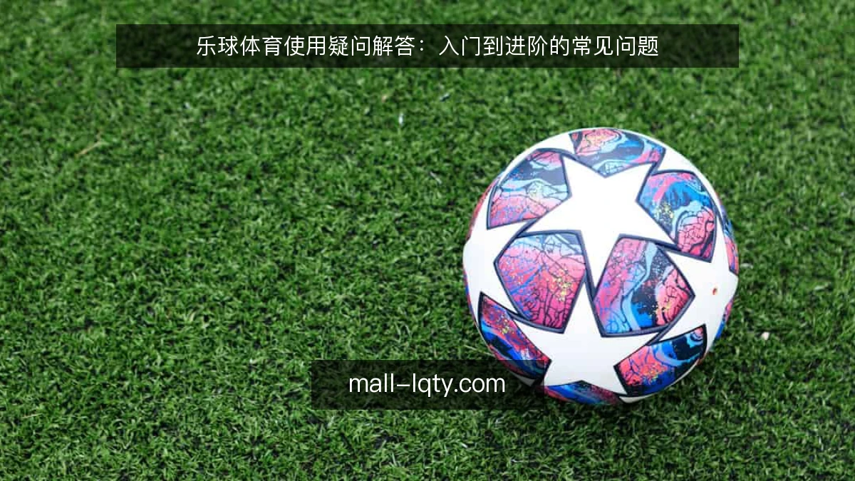 乐球体育使用疑问解答:入门到进阶的常见问题