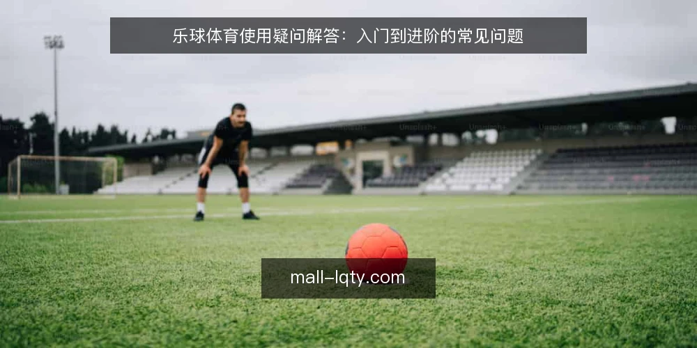 乐球体育使用疑问解答:入门到进阶的常见问题 — 乐球体育使用前的准备 配图