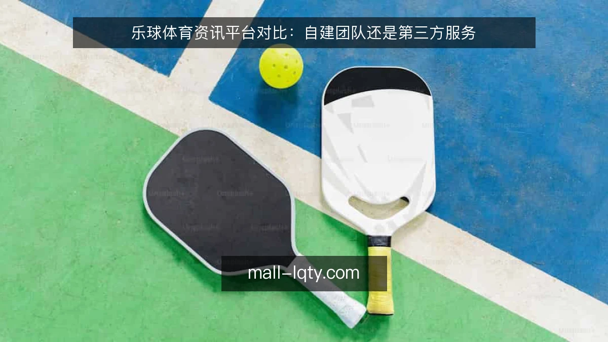 乐球体育资讯平台对比:自建团队还是第三方服务