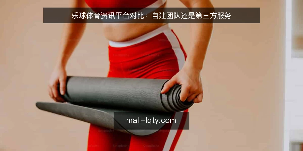 乐球体育资讯平台对比:自建团队还是第三方服务 — 基线:明确你的资讯运营目标 配图