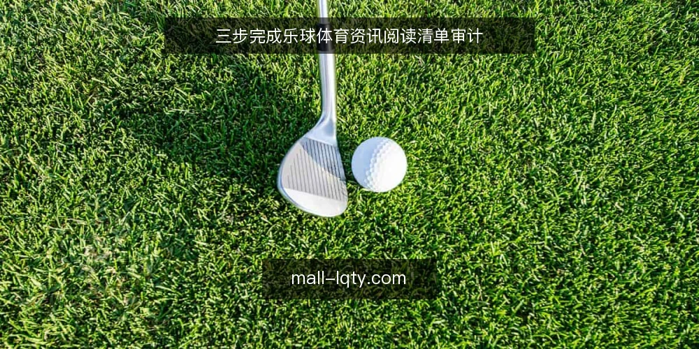 三步完成乐球体育资讯阅读清单审计 — 为何现在审计你的乐球体育资讯阅读流程 配图
