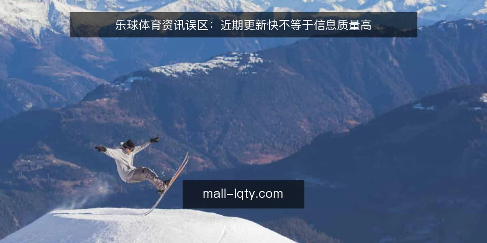 乐球体育资讯误区：近期更新快不等于信息质量高 — 近期更新节奏为何常被误读 配图