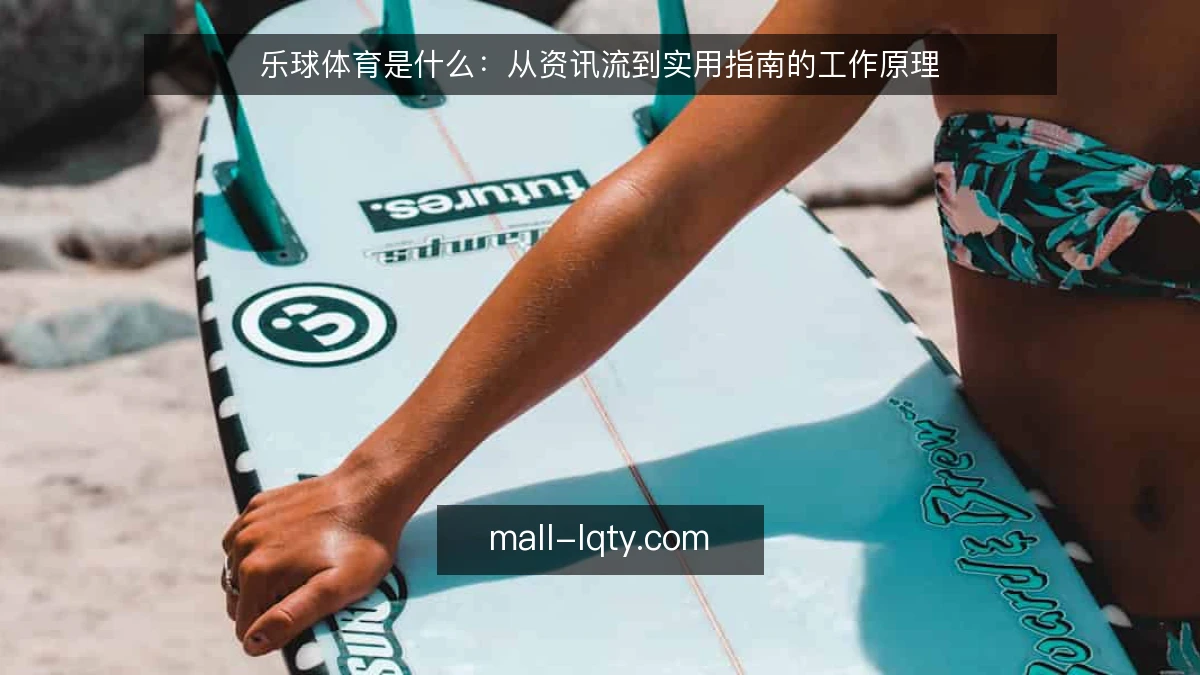 乐球体育是什么：从资讯流到实用指南的工作原理