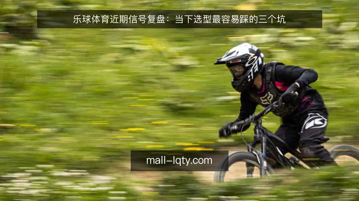 乐球体育近期信号复盘：当下选型最容易踩的三个坑